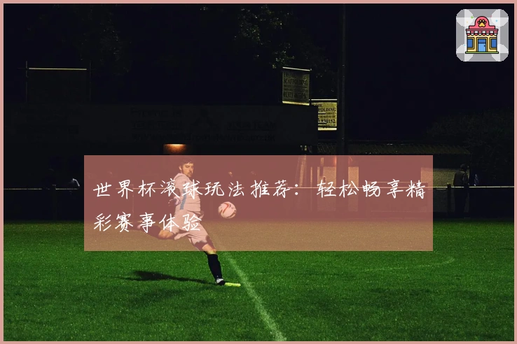 世界杯滚球玩法推荐：轻松畅享精彩赛事体验