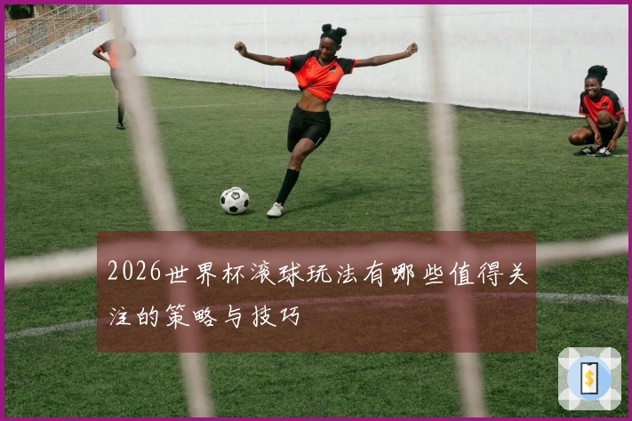 2026世界杯滚球玩法有哪些值得关注的策略与技巧