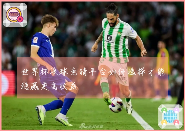 世界杯滚球竞猜平台如何选择才能稳赢更高收益