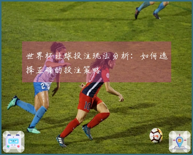 世界杯让球投注玩法分析：如何选择正确的投注策略