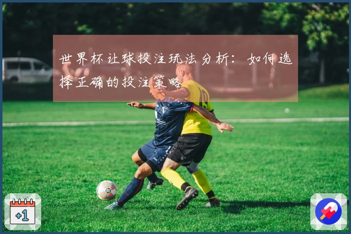 世界杯让球投注玩法分析：如何选择正确的投注策略