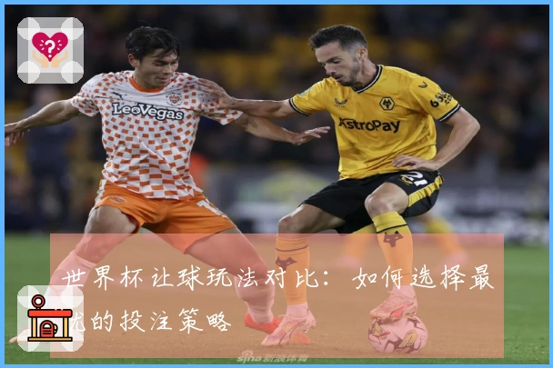 世界杯让球玩法对比：如何选择最优的投注策略
