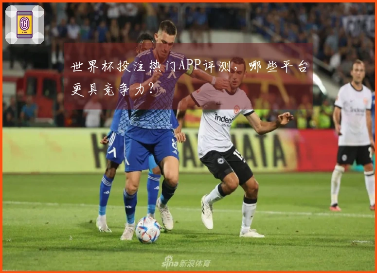 世界杯投注热门APP评测，哪些平台更具竞争力？