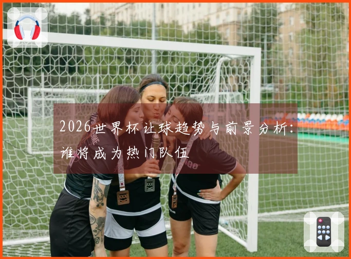 2026世界杯让球趋势与前景分析：谁将成为热门队伍
