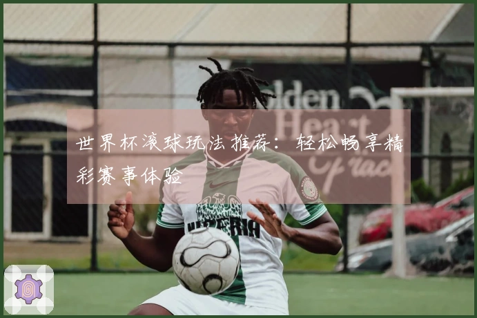 世界杯滚球玩法推荐：轻松畅享精彩赛事体验
