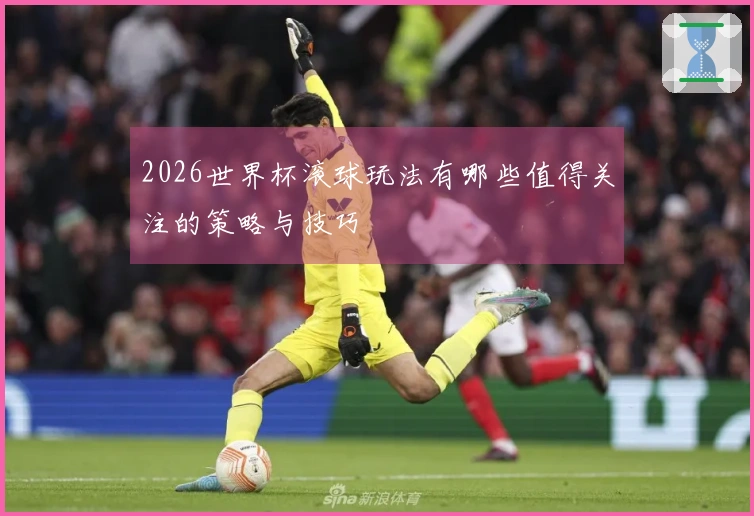 2026世界杯滚球玩法有哪些值得关注的策略与技巧