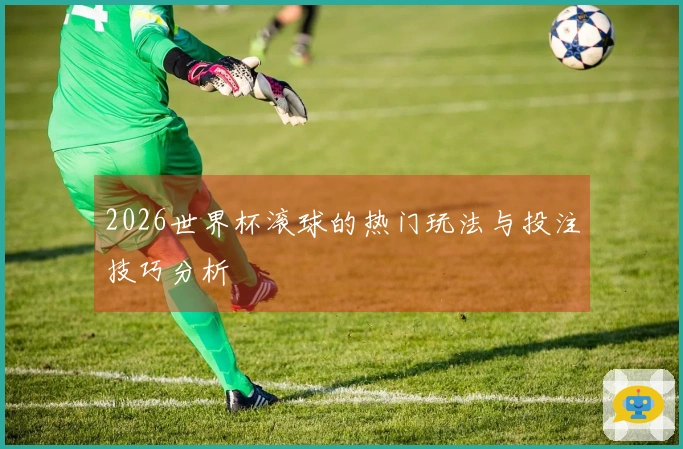 2026世界杯滚球的热门玩法与投注技巧分析