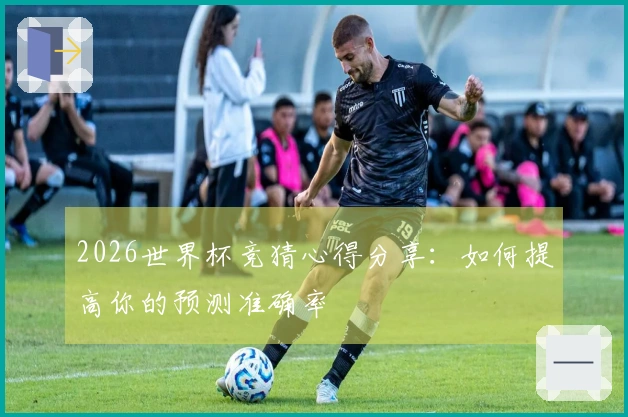 2026世界杯竞猜心得分享：如何提高你的预测准确率