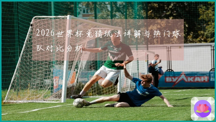 2026世界杯竞猜玩法详解与热门球队对比分析