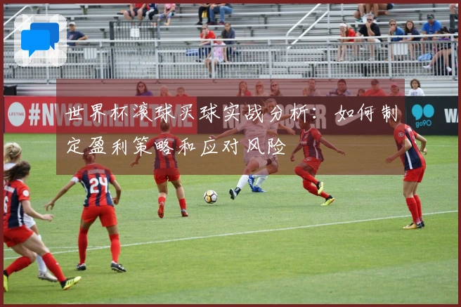 世界杯滚球买球实战分析：如何制定盈利策略和应对风险