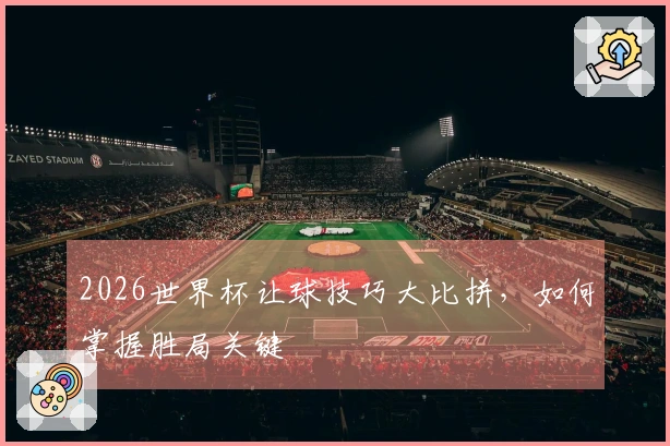2026世界杯让球技巧大比拼，如何掌握胜局关键