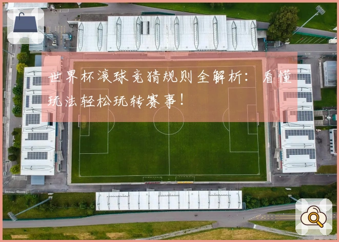 世界杯滚球竞猜规则全解析：看懂玩法轻松玩转赛事！