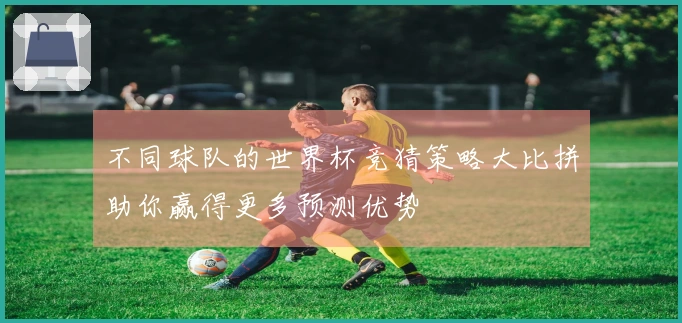 不同球队的世界杯竞猜策略大比拼助你赢得更多预测优势