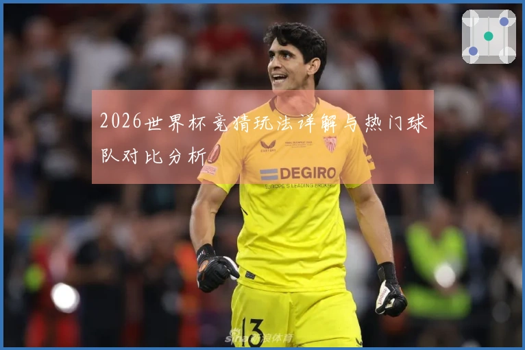 2026世界杯竞猜玩法详解与热门球队对比分析