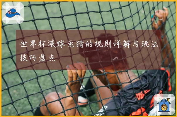 世界杯滚球竞猜的规则详解与玩法技巧盘点