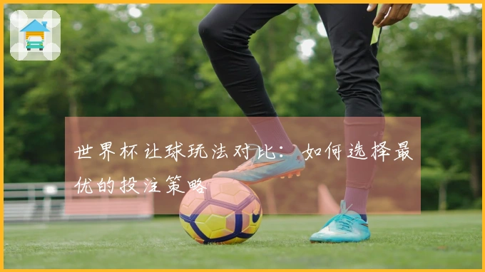 世界杯让球玩法对比：如何选择最优的投注策略