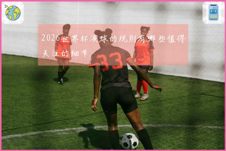 2026世界杯滚球的规则有哪些值得关注的细节