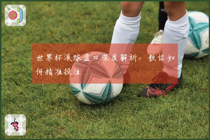 世界杯滚球盘口深度解析，教你如何精准投注